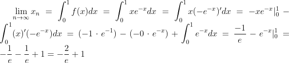 \lim_{n\to\infty}x_n=\int_0^1 f(x)dx=\int_0^1xe^{-x}dx=\int_0^1x(-e^{-x})'dx=-xe^{-x}|_0^1-\int_0^1(x)'(-e^{-x})dx=(-1\cdot e^{-1})-(-0\cdot e^{-x})+\int_0^1 e^{-x}dx=\frac{-1}{e}-e^{-x}|_0^1=-\frac1{e}-\frac{1}{e}+1=-\frac{2}{e}+1
